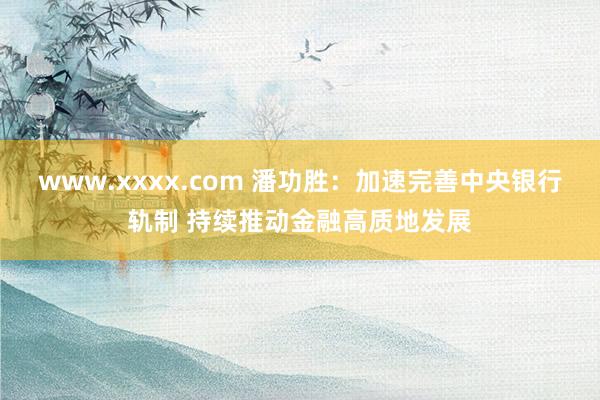 www.xxxx.com 潘功胜：加速完善中央银行轨制 持续推动金融高质地发展