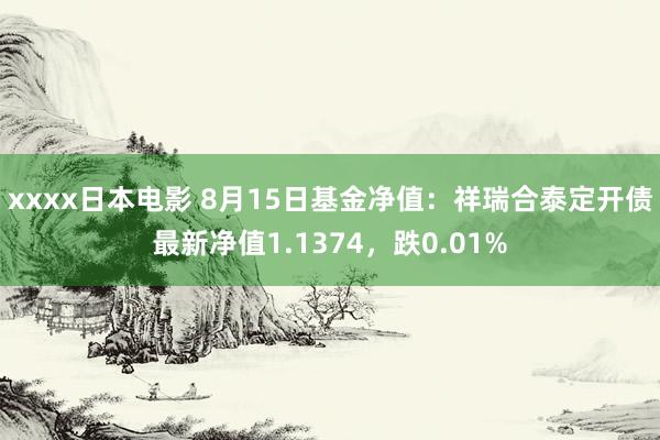 xxxx日本电影 8月15日基金净值：祥瑞合泰定开债最新净值1.1374，跌0.01%