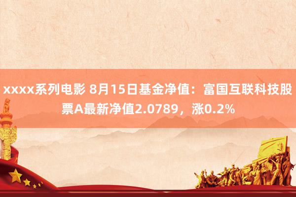 xxxx系列电影 8月15日基金净值：富国互联科技股票A最新净值2.0789，涨0.2%