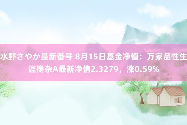 水野さやか最新番号 8月15日基金净值：万家品性生涯搀杂A最新净值2.3279，涨0.59%