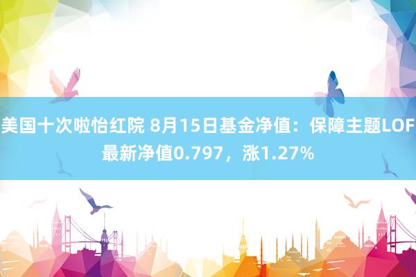 美国十次啦怡红院 8月15日基金净值：保障主题LOF最新净值0.797，涨1.27%