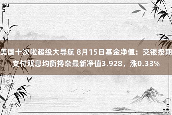 美国十次啦超级大导航 8月15日基金净值：交银按期支付双息均衡搀杂最新净值3.928，涨0.33%