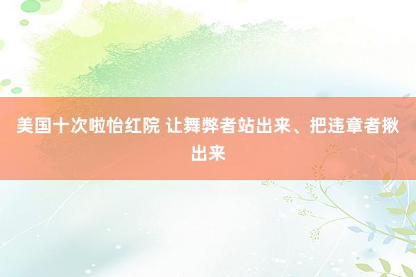 美国十次啦怡红院 让舞弊者站出来、把违章者揪出来