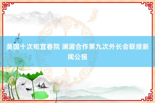 美国十次啦宜春院 澜湄合作第九次外长会联接新闻公报