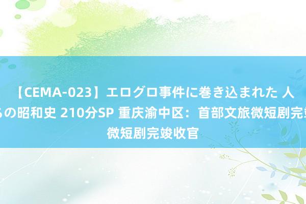 【CEMA-023】エログロ事件に巻き込まれた 人妻たちの昭和史 210分SP 重庆渝中区：首部文旅微短剧完竣收官