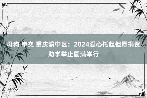 母狗 拳交 重庆渝中区：2024爱心托起但愿捐资助学举止圆满举行