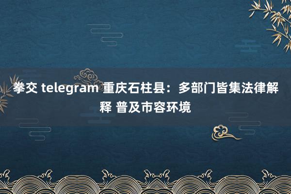 拳交 telegram 重庆石柱县：多部门皆集法律解释 普及市容环境