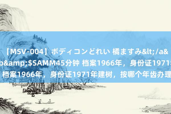 【MSV-004】ボディコンどれい 橘ますみ</a>1992-02-06h.m.p&$SAMM45分钟 档案1966年，身份证1971年建树，按哪个年齿办理退休？