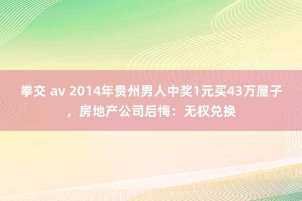 拳交 av 2014年贵州男人中奖1元买43万屋子，房地产公司后悔：无权兑换