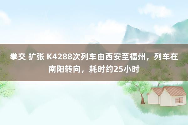 拳交 扩张 K4288次列车由西安至福州，列车在南阳转向，耗时约25小时