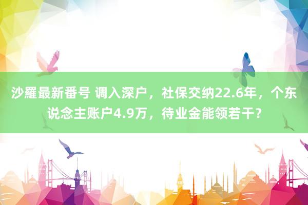 沙羅最新番号 调入深户，社保交纳22.6年，个东说念主账户4.9万，待业金能领若干？