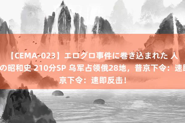 【CEMA-023】エログロ事件に巻き込まれた 人妻たちの昭和史 210分SP 乌军占领俄28地，普京下令：速即反击！