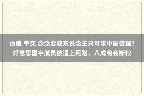 伪娘 拳交 念念要救东说念主只可求中国赞理？好意思国宇航员被逼上死路，八成将会断粮