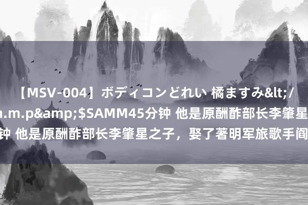 【MSV-004】ボディコンどれい 橘ますみ</a>1992-02-06h.m.p&$SAMM45分钟 他是原酬酢部长李肇星之子，娶了著明军旅歌手阎维文的女儿