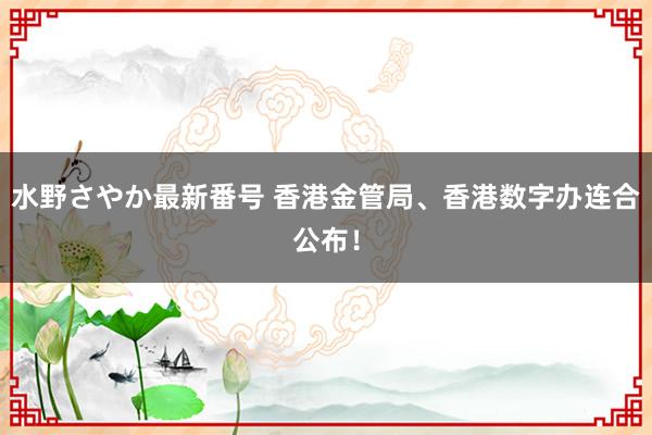 水野さやか最新番号 香港金管局、香港数字办连合公布！