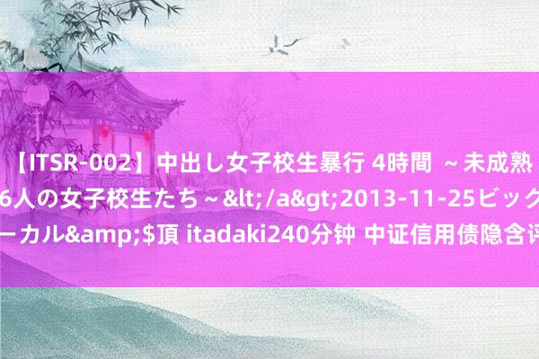 【ITSR-002】中出し女子校生暴行 4時間 ～未成熟なカラダを弄ばれる16人の女子校生たち～</a>2013-11-25ビッグモーカル&$頂 itadaki240分钟 中证信用债隐含评级AA+指数报140.99点