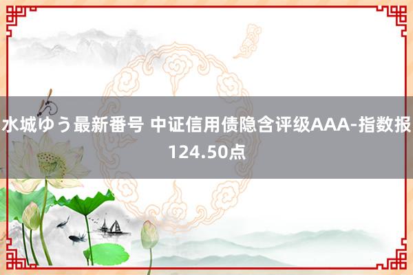 水城ゆう最新番号 中证信用债隐含评级AAA-指数报124.50点