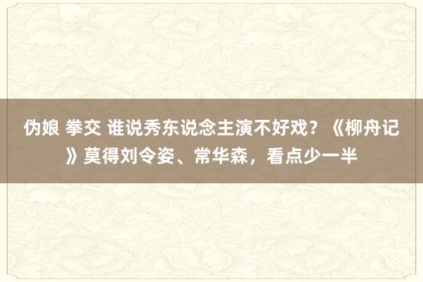 伪娘 拳交 谁说秀东说念主演不好戏？《柳舟记》莫得刘令姿、常华森，看点少一半