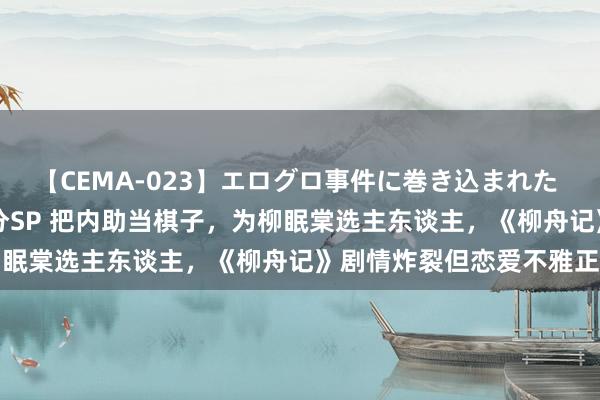 【CEMA-023】エログロ事件に巻き込まれた 人妻たちの昭和史 210分SP 把内助当棋子，为柳眠棠选主东谈主，《柳舟记》剧情炸裂但恋爱不雅正啊