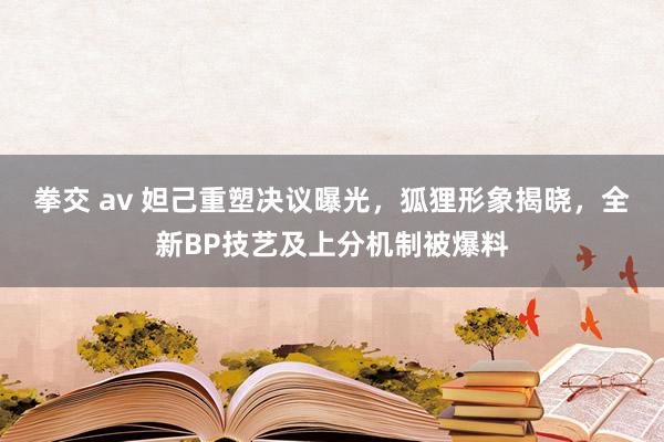 拳交 av 妲己重塑决议曝光，狐狸形象揭晓，全新BP技艺及上分机制被爆料