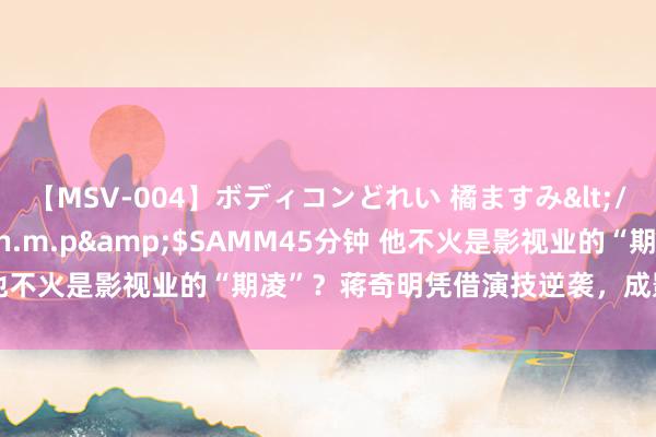 【MSV-004】ボディコンどれい 橘ますみ</a>1992-02-06h.m.p&$SAMM45分钟 他不火是影视业的“期凌”？蒋奇明凭借演技逆袭，成影帝备选东谈主