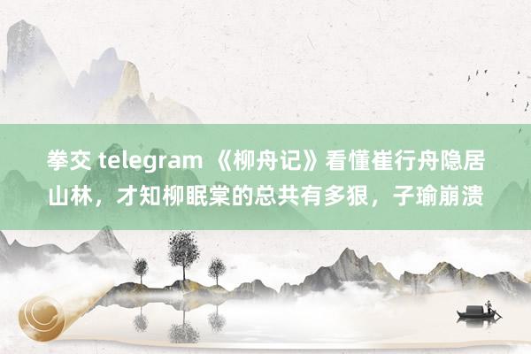 拳交 telegram 《柳舟记》看懂崔行舟隐居山林，才知柳眠棠的总共有多狠，子瑜崩溃