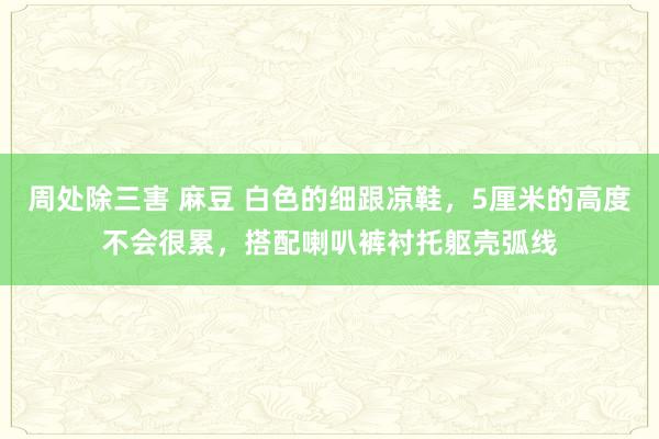 周处除三害 麻豆 白色的细跟凉鞋，5厘米的高度不会很累，搭配喇叭裤衬托躯壳弧线