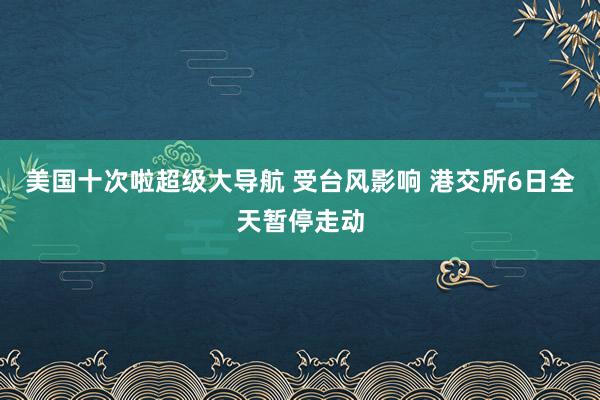 美国十次啦超级大导航 受台风影响 港交所6日全天暂停走动