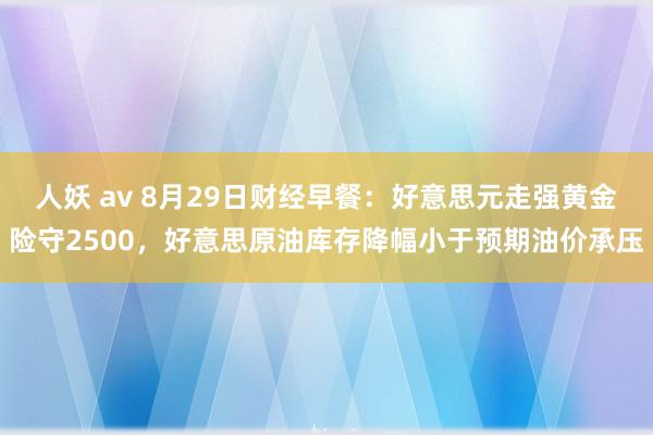 人妖 av 8月29日财经早餐：好意思元走强黄金险守2500，好意思原油库存降幅小于预期油价承压