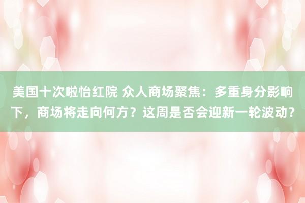 美国十次啦怡红院 众人商场聚焦：多重身分影响下，商场将走向何方？这周是否会迎新一轮波动？