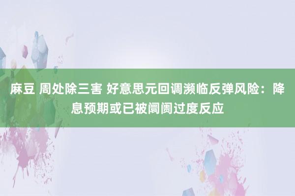 麻豆 周处除三害 好意思元回调濒临反弹风险：降息预期或已被阛阓过度反应