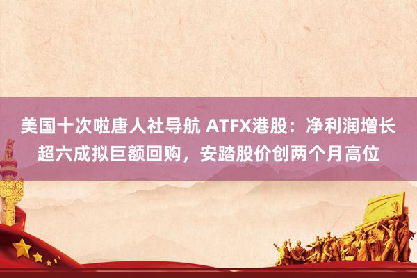 美国十次啦唐人社导航 ATFX港股：净利润增长超六成拟巨额回购，安踏股价创两个月高位