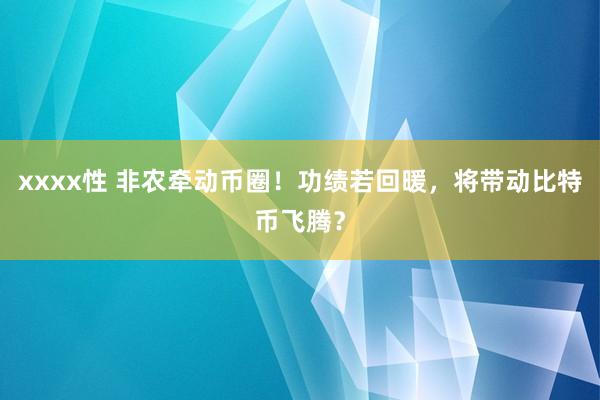 xxxx性 非农牵动币圈！功绩若回暖，将带动比特币飞腾？