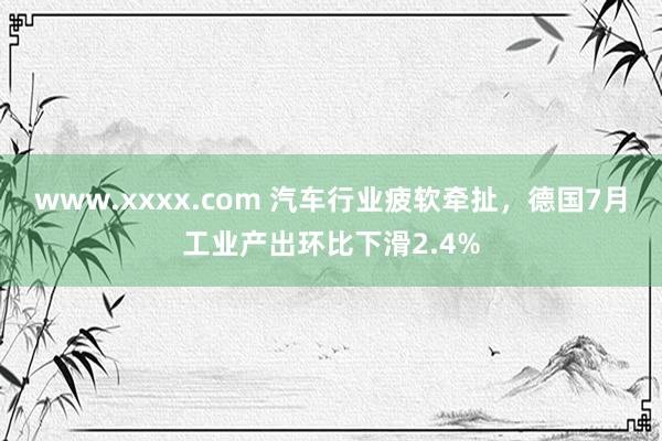 www.xxxx.com 汽车行业疲软牵扯，德国7月工业产出环比下滑2.4%