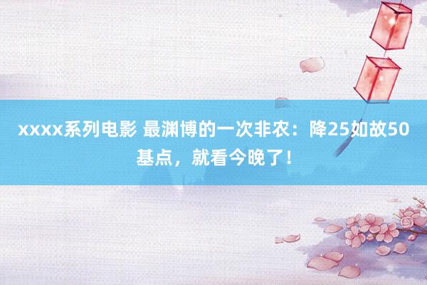 xxxx系列电影 最渊博的一次非农：降25如故50基点，就看今晚了！