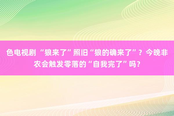 色电视剧 “狼来了”照旧“狼的确来了”？今晚非农会触发零落的“自我完了”吗？