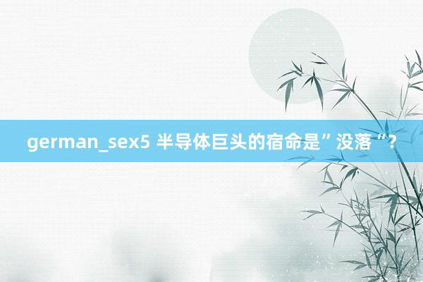 german_sex5 半导体巨头的宿命是”没落“？