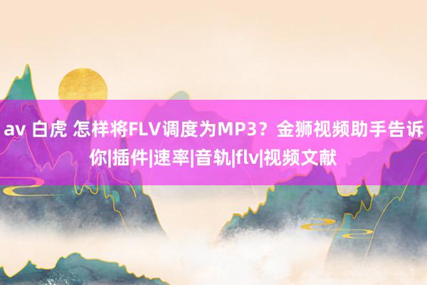 av 白虎 怎样将FLV调度为MP3？金狮视频助手告诉你|插件|速率|音轨|flv|视频文献