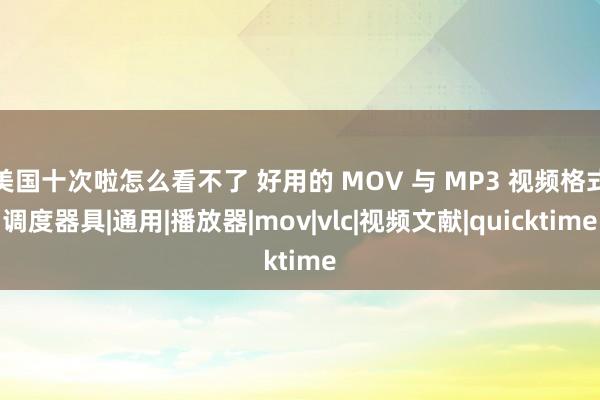 美国十次啦怎么看不了 好用的 MOV 与 MP3 视频格式调度器具|通用|播放器|mov|vlc|视频文献|quicktime