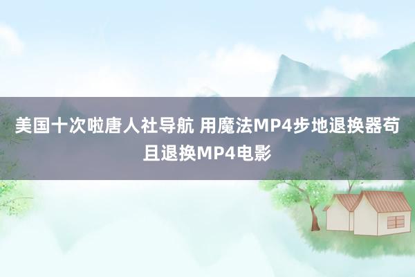 美国十次啦唐人社导航 用魔法MP4步地退换器苟且退换MP4电影