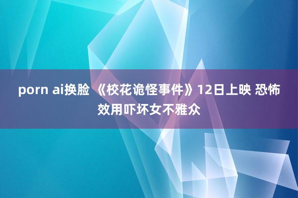 porn ai换脸 《校花诡怪事件》12日上映 恐怖效用吓坏女不雅众