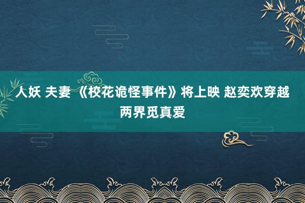 人妖 夫妻 《校花诡怪事件》将上映 赵奕欢穿越两界觅真爱