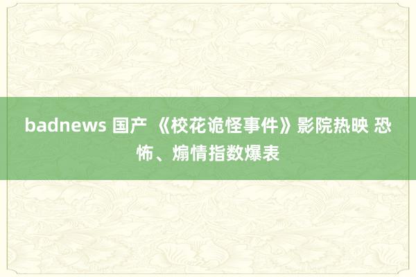 badnews 国产 《校花诡怪事件》影院热映 恐怖、煽情指数爆表