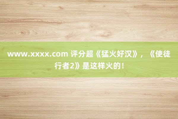 www.xxxx.com 评分超《猛火好汉》，《使徒行者2》是这样火的！