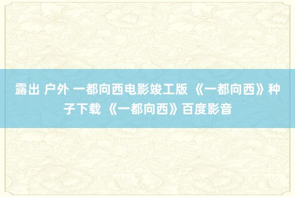 露出 户外 一都向西电影竣工版 《一都向西》种子下载 《一都向西》百度影音