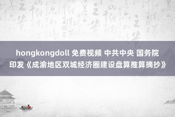 hongkongdoll 免费视频 中共中央 国务院印发《成渝地区双城经济圈建设盘算推算摘抄》