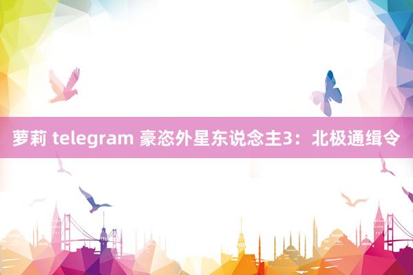 萝莉 telegram 豪恣外星东说念主3：北极通缉令