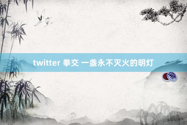 twitter 拳交 一盏永不灭火的明灯