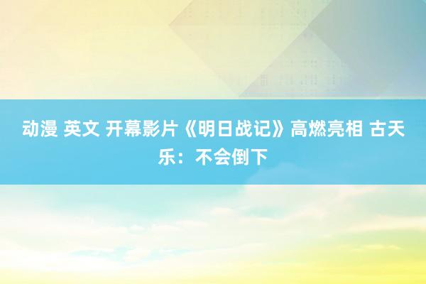 动漫 英文 开幕影片《明日战记》高燃亮相 古天乐：不会倒下