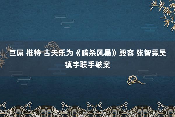 巨屌 推特 古天乐为《暗杀风暴》毁容 张智霖吴镇宇联手破案